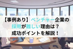 【事例あり】ベンチャー企業の採用が難しい理由は？成功ポイントを解説！