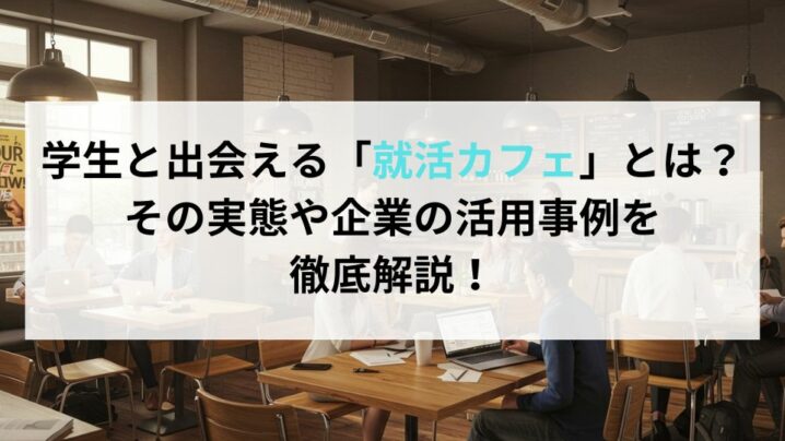 学生と出会える「就活カフェ」とは？その実態や企業の活用事例を徹底解説！