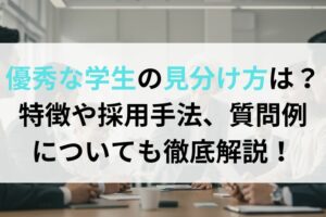 優秀な学生の見分け方は？共通の特徴や採用手法、質問例についても徹底解説！