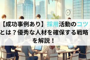 【成功事例あり】採用活動のコツとは？優秀な人材を確保する戦略を解説！