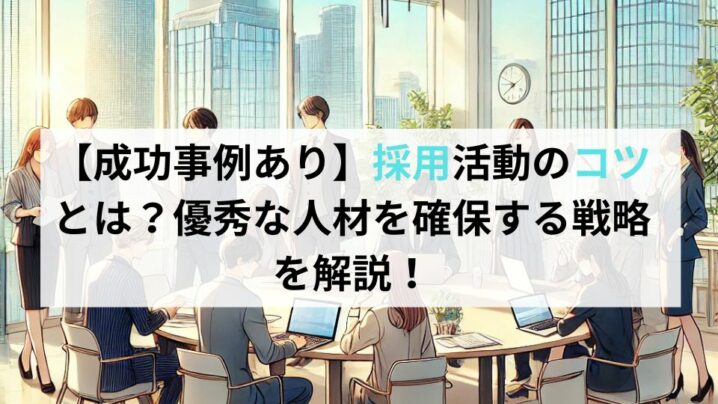 【成功事例あり】採用活動のコツとは？優秀な人材を確保する戦略を解説！