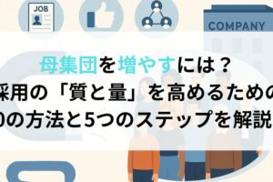 母集団を増やすには？ 採用の「質と量」を高めるための 10の方法と5つのステップを解説！