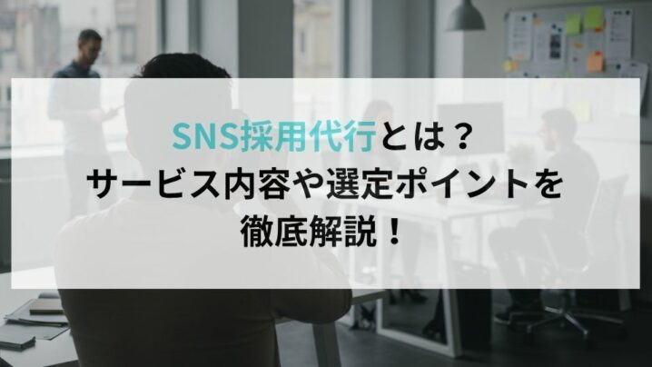 SNS採用代行とは？サービス内容や選定ポイントを徹底解説！
