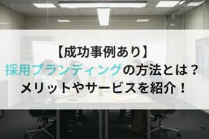 【成功事例あり】 採用ブランディングの方法とは？ メリットやサービスを紹介！