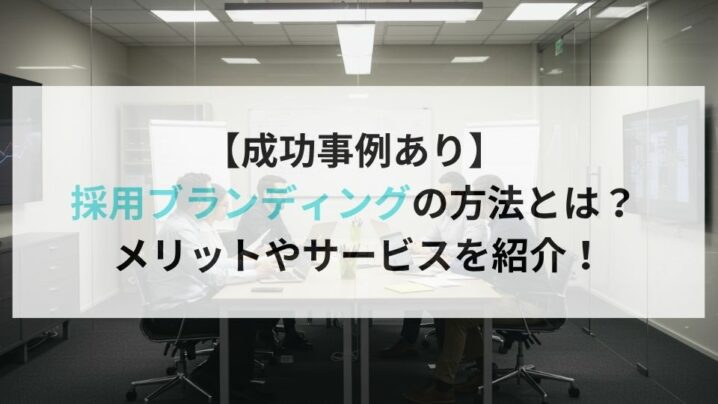 【成功事例あり】 採用ブランディングの方法とは？ メリットやサービスを紹介！