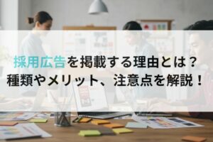 採用広告を掲載する理由とは？種類やメリット、注意点を解説！