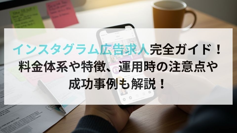 インスタグラム広告求人完全ガイド！料金体系や特徴、運用時の注意点や成功事例も解説！