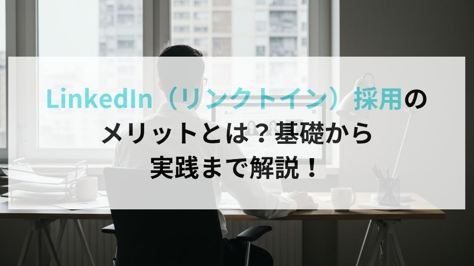 LinkedIn（リンクトイン）採用のメリットとは？｜基礎から実践まで解説！