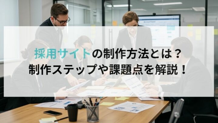 採用サイトの制作方法とは？制作ステップや課題点を解説！