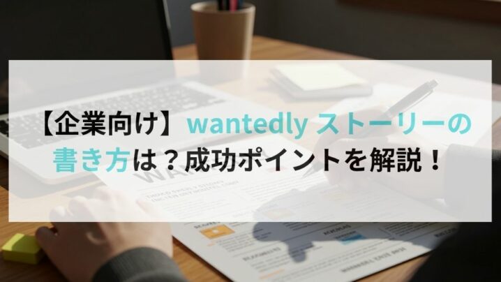 【企業向け】wantedly ストーリーの書き方は？成功ポイントを解説！