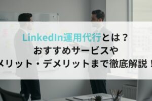 LinkedIn運用代行とは?おすすめサービスやメリット・デメリットまで徹底解説!