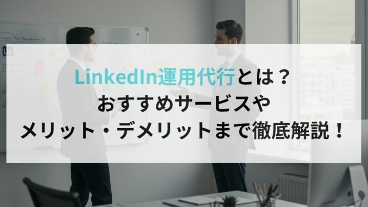 LinkedIn運用代行とは？おすすめサービスやメリット・デメリットまで徹底解説！