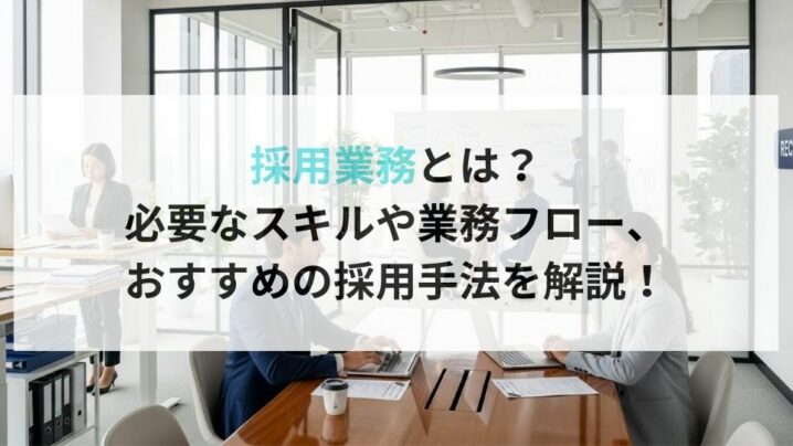 採用業務とは？必要なスキルや業務フロー、おすすめの採用手法を解説！